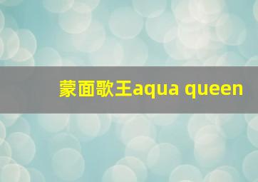 蒙面歌王aqua queen